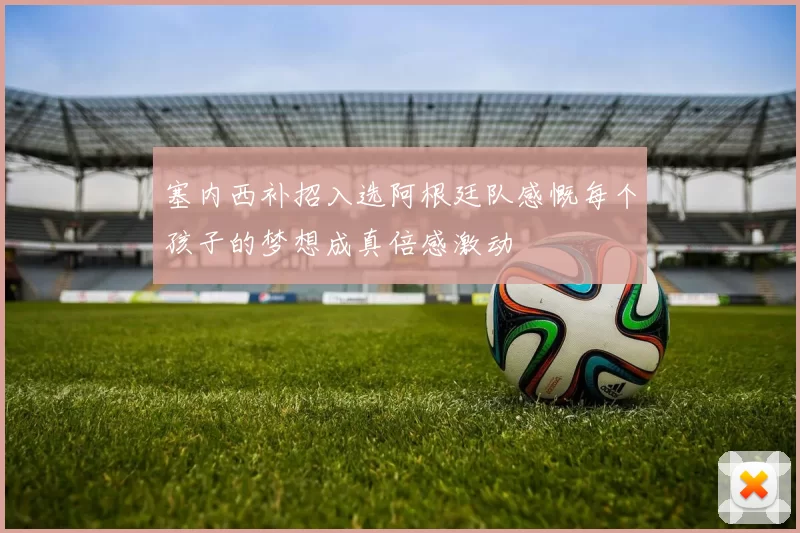 塞内西补招入选阿根廷队感慨每个孩子的梦想成真倍感激动