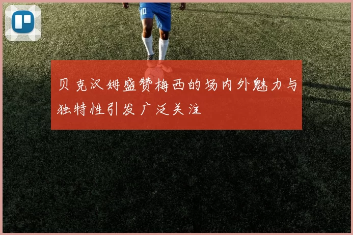 贝克汉姆盛赞梅西的场内外魅力与独特性引发广泛关注