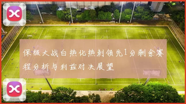 保级大战白热化热刺领先1分剩余赛程分析与利兹对决展望