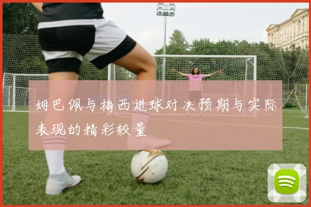 姆巴佩与梅西进球对决预期与实际表现的精彩较量