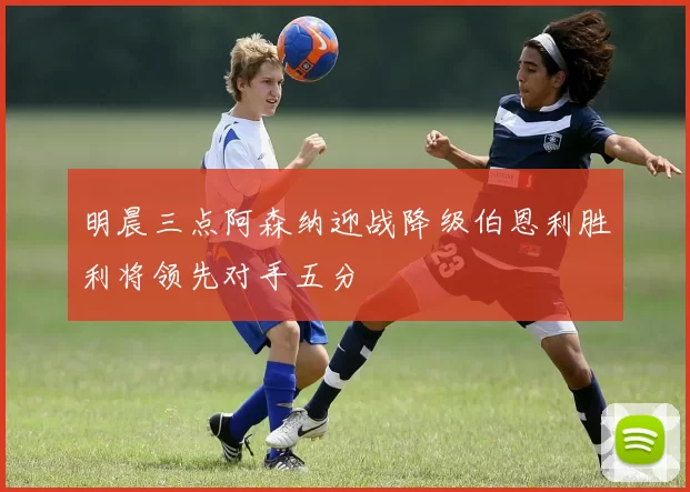 明晨三点阿森纳迎战降级伯恩利胜利将领先对手五分