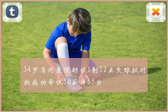 34岁马内表现起伏1射12丢失球权对抗成功率仅50获评65分