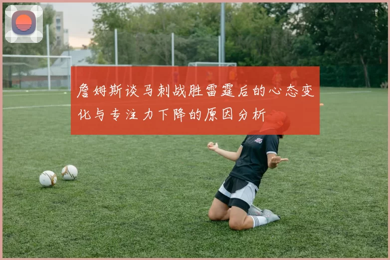 詹姆斯谈马刺战胜雷霆后的心态变化与专注力下降的原因分析