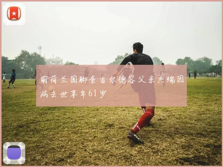 前荷兰国脚奈吉尔德容父亲杰瑞因病去世享年61岁