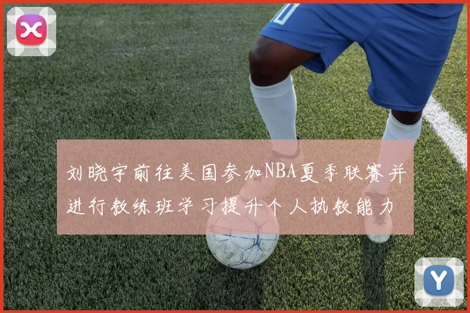 刘晓宇前往美国参加NBA夏季联赛并进行教练班学习提升个人执教能力