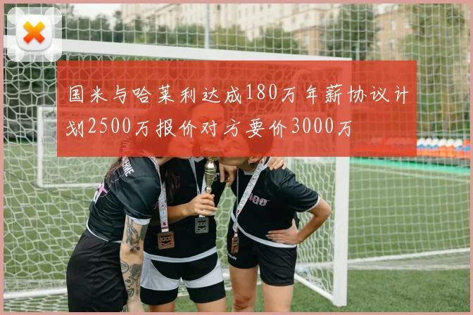 国米与哈莱利达成180万年薪协议计划2500万报价对方要价3000万
