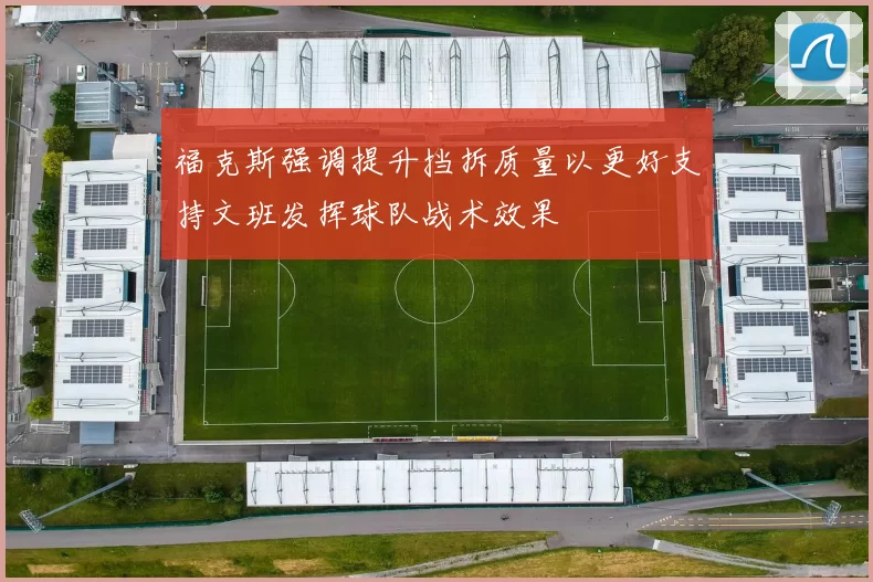 福克斯强调提升挡拆质量以更好支持文班发挥球队战术效果