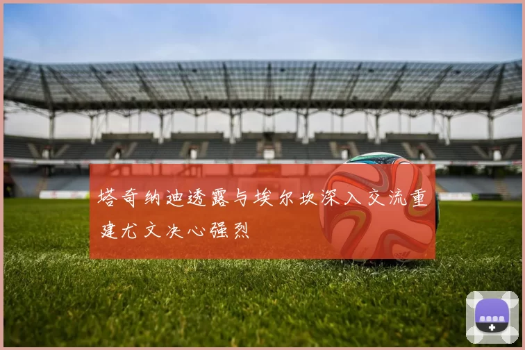 塔奇纳迪透露与埃尔坎深入交流重建尤文决心强烈