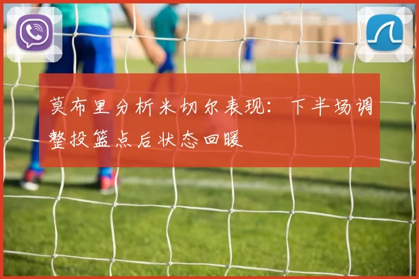 莫布里分析米切尔表现：下半场调整投篮点后状态回暖