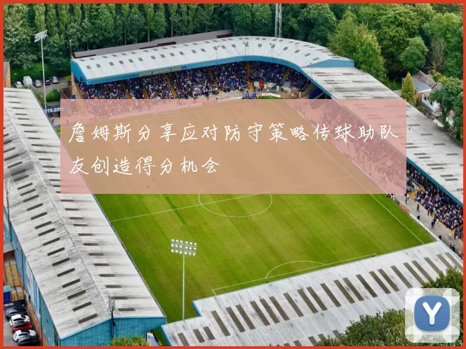 詹姆斯分享应对防守策略传球助队友创造得分机会