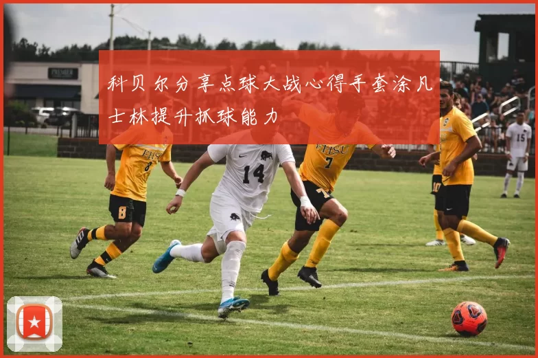 科贝尔分享点球大战心得手套涂凡士林提升抓球能力