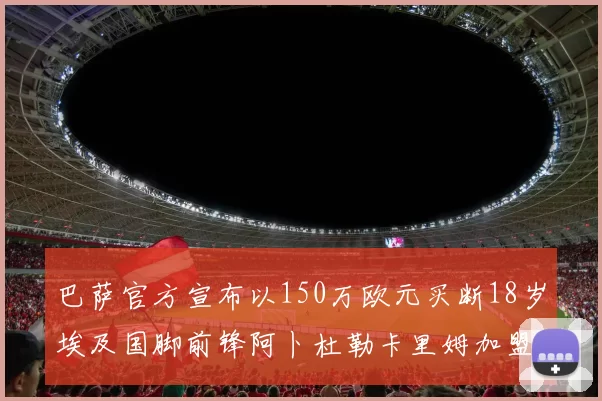 巴萨官方宣布以150万欧元买断18岁埃及国脚前锋阿卜杜勒卡里姆加盟球队